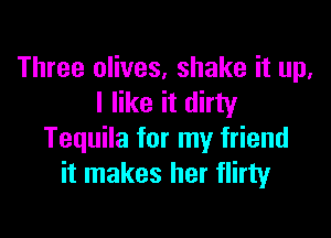 Three olives, shake it up.
I like it dirty

Tequila for my friend
it makes her flirty