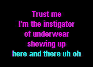 Trust me
I'm the instigator

of underwear
showing up
here and there uh oh