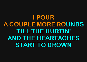 I POUR
A COUPLE MORE ROUNDS
TILLTHE HURTIN'
AND THE HEARTACHES
START T0 DROWN