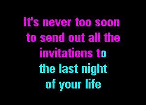 It's never too soon
to send out all the

invitations to
the last night
of your life