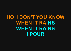 HOH DON'T YOU KNOW
WHEN IT RAINS

WHEN IT RAINS
I POUR