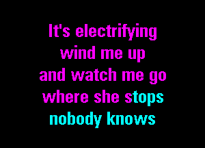 It's electrifying
wind me up

and watch me go
where she stops
nobody knows