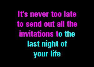 It's never too late
to send out all the

invitations to the
last night of
your life