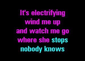 It's electrifying
wind me up

and watch me go
where she stops
nobody knows