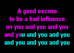 A good excuse
to he a bad influence
on you and you and you
and you and you and you
and you and you and you