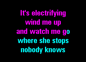 It's electrifying
wind me up

and watch me go
where she stops
nobody knows