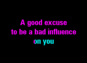 A good excuse

to be a bad influence
on you