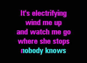 It's electrifying
wind me up

and watch me go
where she stops
nobody knows