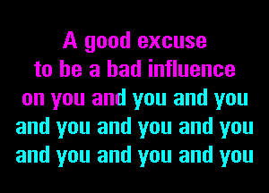 A good excuse
to he a bad influence
on you and you and you
and you and you and you
and you and you and you