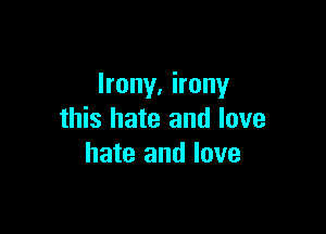 Irony, irony

this hate and love
hate and love