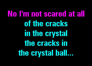 No I'm not scared at all
of the cracks

in the crystal
the cracks in
the crystal ball...
