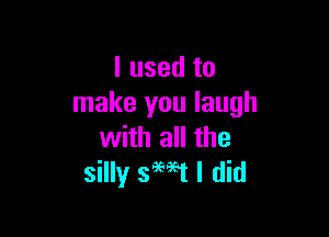 I used to
make you laugh

with all the
silly smt I did