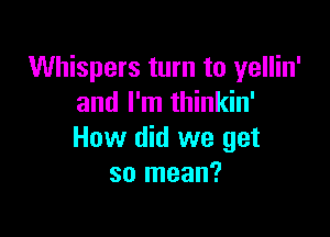 Whispers turn to yellin'
and I'm thinkin'

How did we get
so mean?