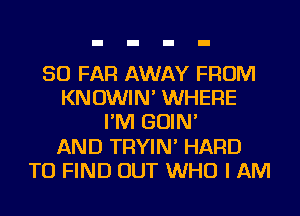 SO FAR AWAY FROM
KNOWIN' WHERE
I'M GOIN'

AND TRYIN' HARD
TO FIND OUT WHO I AM