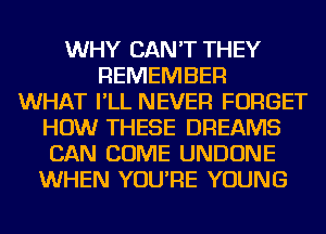 WHY CAN'T THEY
REMEMBER
WHAT I'LL NEVER FORGET
HOW THESE DREAMS
CAN COME UNDONE
WHEN YOU'RE YOUNG