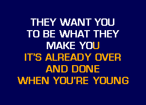 THEY WANT YOU
TO BE WHAT THEY
MAKE YOU
IT'S ALREADY OVER
AND DONE
WHEN YOU'RE YOUNG

g