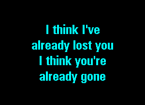 I think I've
already lost you

I think you're
already gone