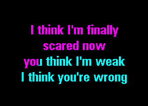 I think I'm finally
scared now

you think I'm weak
I think you're wrong