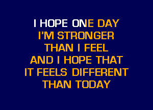 I HOPE ONE DAY
I'M STRONGER
THAN I FEEL
AND I HOPE THAT
IT FEELS DIFFERENT
THAN TODAY

g