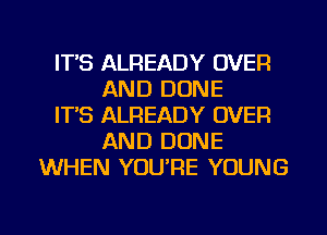 ITS ALREADY OVER
AND DONE
IT,S ALREADY OVER
AND DONE
WHEN YOU'RE YOUNG

g