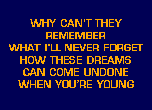 WHY CAN'T THEY
REMEMBER
WHAT I'LL NEVER FORGET
HOW THESE DREAMS
CAN COME UNDONE
WHEN YOU'RE YOUNG