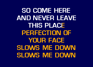 SD COME HERE
AND NEVER LEAVE
THIS PLACE
PERFECTION OF
YOUR FACE
SLOWS ME DOWN

SLOWS ME DOWN l