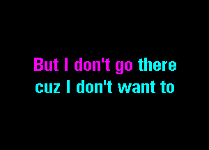 But I don't go there

cuz I don't want to