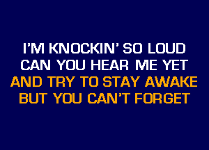 I'M KNOCKIN' SO LOUD
CAN YOU HEAR ME YET
AND TRY TO STAY AWAKE
BUT YOU CAN'T FORGET