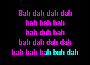 Bah dah dah dah
bah bah bah
bah duh bah

bah dah dah dah
bah bah hah huh dah