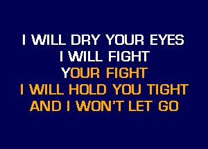 I WILL DRY YOUR EYES
I WILL FIGHT
YOUR FIGHT

I WILL HOLD YOU TIGHT

AND I WON'T LET GO