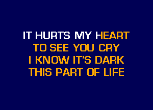 IT HURTS MY HEART
TO SEE YOU CRY
I KNOW IT'S DARK
THIS PART OF LIFE