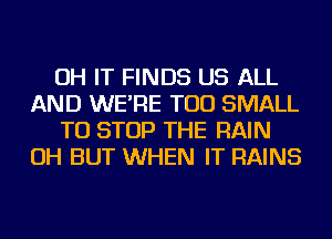 OH IT FINDS US ALL
AND WE'RE TOD SMALL
TO STOP THE RAIN
OH BUT WHEN IT RAINS