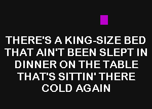 THERE'S A KING-SIZE BED
THAT AIN'T BEEN SLEPT IN
DINNER 0N THETABLE

THAT'S SITI'IN' THERE
COLD AGAIN
