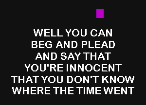 WELL YOU CAN
BEG AND PLEAD
AND SAY THAT
YOU'RE INNOCENT

THAT YOU DON'T KNOW
WHERE THE TIME WENT