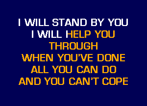 I WILL STAND BY YOU
I WILL HELP YOU
THROUGH
WHEN YOU'VE DONE
ALL YOU CAN DO
AND YOU CAN'T COPE