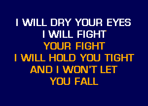 I WILL DRY YOUR EYES
I WILL FIGHT
YOUR FIGHT

I WILL HOLD YOU TIGHT

AND I WON'T LET
YOU FALL
