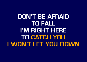 DON'T BE AFRAID
TU FALL
I'M RIGHT HERE
TO CATCH YOU
I WON'T LET YOU DOWN