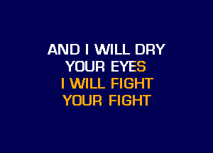 AND I WILL DRY
YOUR EYES

I WILL FIGHT
YOUR FIGHT