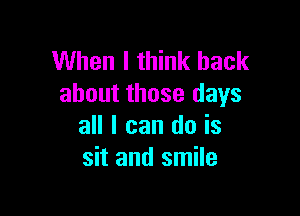 When I think back
about those days

all I can do is
sit and smile
