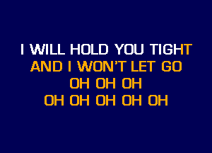 I WILL HOLD YOU TIGHT
AND I WON'T LET GO
OH OH OH
OH OH OH OH OH
