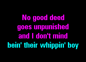 No good deed
goes unpunished

and I don't mind
bein' their whippin' boyr