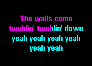 The walls come
tumblin' tumblin' down

yeah yeah yeah yeah
yeah yeah