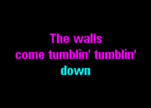 The walls

come tumblin' tumblin'
down