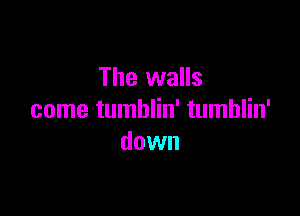 The walls

come tumblin' tumblin'
down