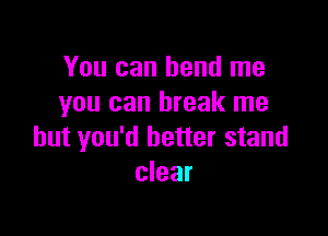 You can bend me
you can break me

but you'd better stand
clear