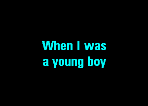 When I was

a young boy