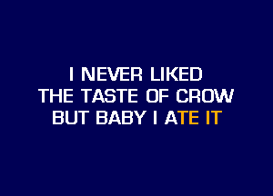 I NEVER LIKED
THE TASTE OF CROW
BUT BABY I ATE IT