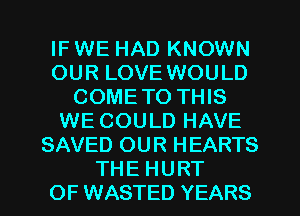 IF WE HAD KNOWN
OUR LOVE WOULD
COMETO THIS
WE COULD HAVE
SAVED OUR HEARTS
THE HURT
OF WASTED YEARS
