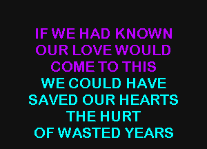 WE COULD HAVE
SAVED OUR HEARTS
THE HURT
OF WASTED YEARS