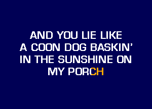 AND YOU LIE LIKE
A BOON DOG BASKIN'
IN THE SUNSHINE ON

MY PORCH